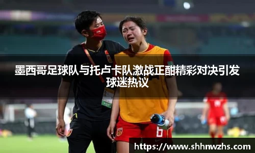 墨西哥足球队与托卢卡队激战正酣精彩对决引发球迷热议