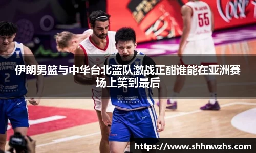 伊朗男篮与中华台北蓝队激战正酣谁能在亚洲赛场上笑到最后