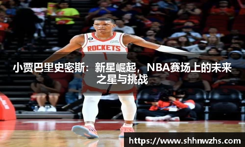 小贾巴里史密斯：新星崛起，NBA赛场上的未来之星与挑战