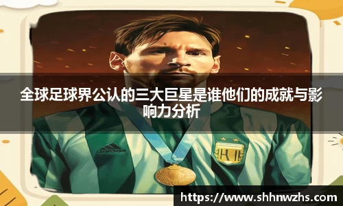全球足球界公认的三大巨星是谁他们的成就与影响力分析
