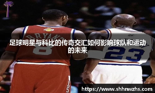 足球明星与科比的传奇交汇如何影响球队和运动的未来