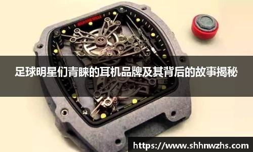 足球明星们青睐的耳机品牌及其背后的故事揭秘